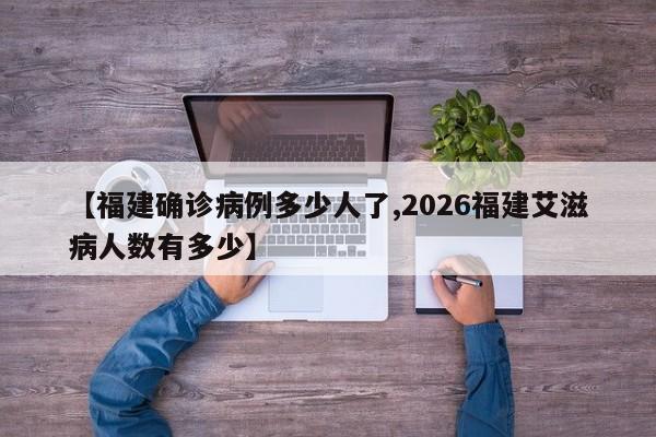 【福建确诊病例多少人了,2026福建艾滋病人数有多少】