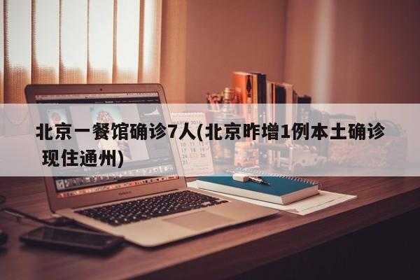 北京一餐馆确诊7人(北京昨增1例本土确诊 现住通州)