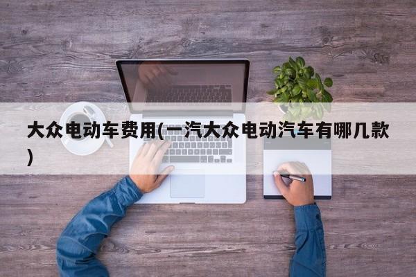 大众电动车费用(一汽大众电动汽车有哪几款)