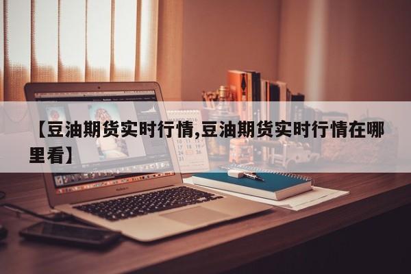 【豆油期货实时行情,豆油期货实时行情在哪里看】