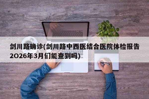 剑川路确诊(剑川路中西医结合医院体检报告2O26年3月们能查到吗)
