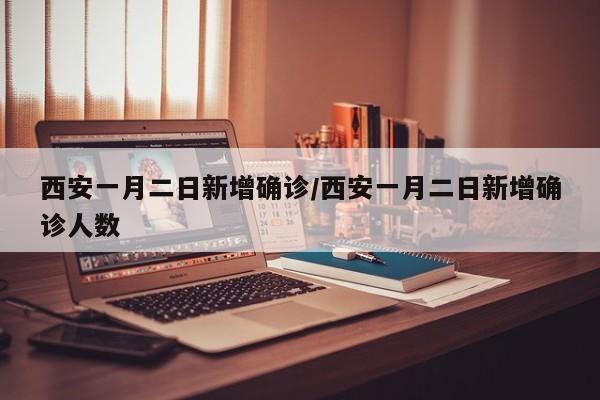 西安一月二日新增确诊/西安一月二日新增确诊人数