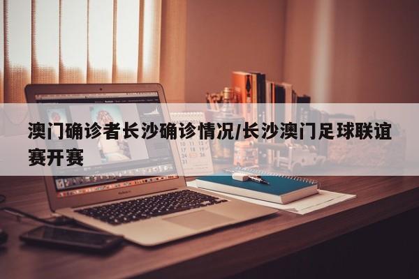 澳门确诊者长沙确诊情况/长沙澳门足球联谊赛开赛
