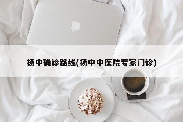 扬中确诊路线(扬中中医院专家门诊)