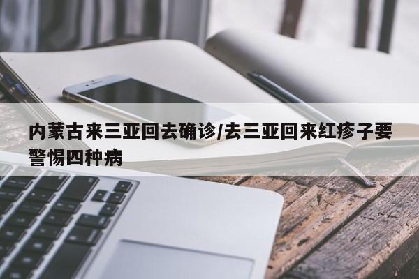 内蒙古来三亚回去确诊/去三亚回来红疹子要警惕四种病