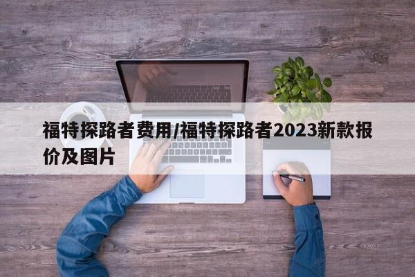 福特探路者费用/福特探路者2023新款报价及图片
