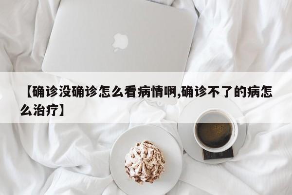 【确诊没确诊怎么看病情啊,确诊不了的病怎么治疗】
