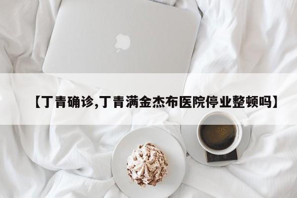 【丁青确诊,丁青满金杰布医院停业整顿吗】