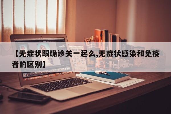 【无症状跟确诊关一起么,无症状感染和免疫者的区别】