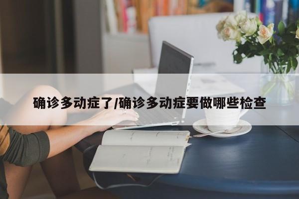 确诊多动症了/确诊多动症要做哪些检查