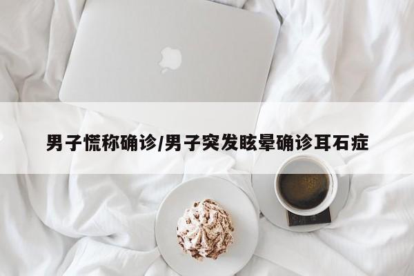 男子慌称确诊/男子突发眩晕确诊耳石症