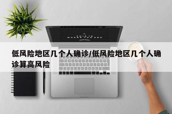 低风险地区几个人确诊/低风险地区几个人确诊算高风险