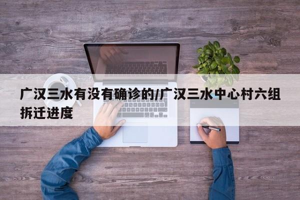 广汉三水有没有确诊的/广汉三水中心村六组拆迁进度