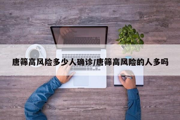 唐筛高风险多少人确诊/唐筛高风险的人多吗