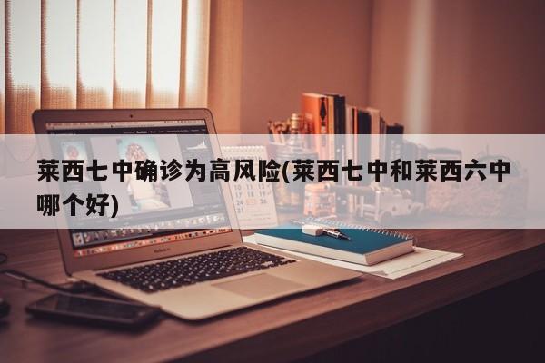 莱西七中确诊为高风险(莱西七中和莱西六中哪个好)