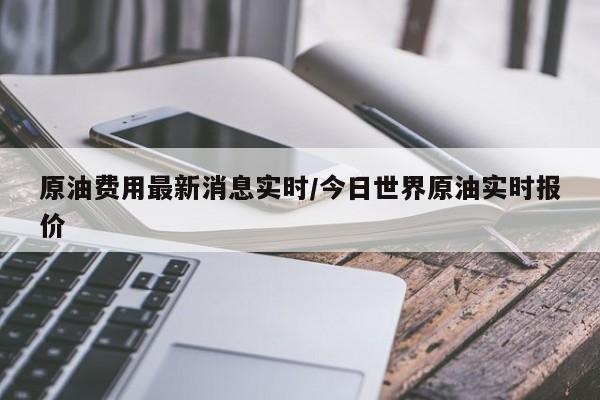 原油费用最新消息实时/今日世界原油实时报价