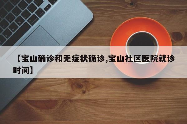 【宝山确诊和无症状确诊,宝山社区医院就诊时间】