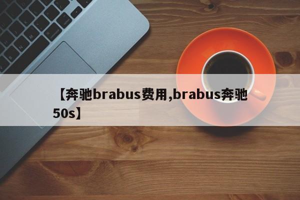 【奔驰brabus费用,brabus奔驰50s】
