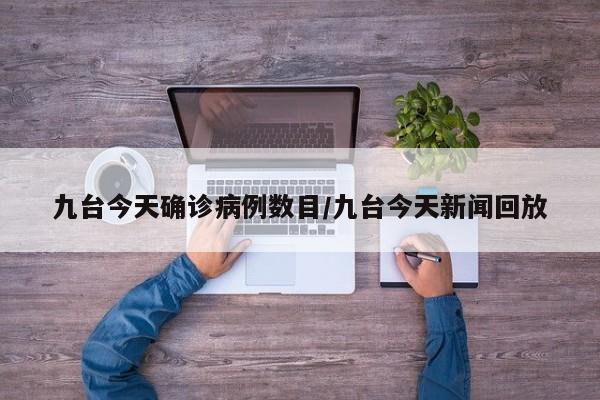 九台今天确诊病例数目/九台今天新闻回放