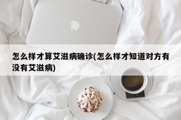 怎么样才算艾滋病确诊(怎么样才知道对方有没有艾滋病)