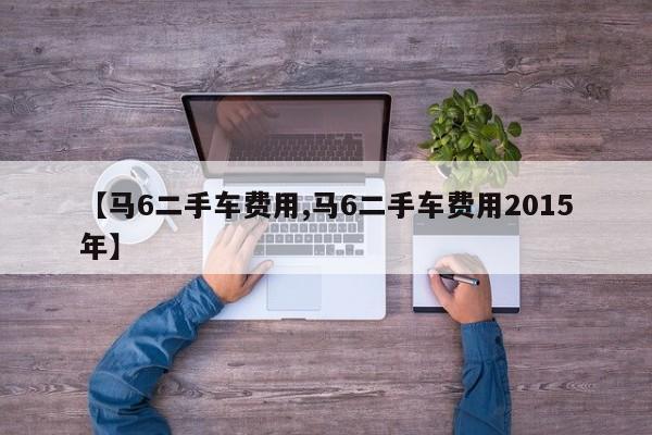 【马6二手车费用,马6二手车费用2015年】