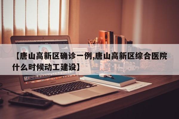 【唐山高新区确诊一例,唐山高新区综合医院什么时候动工建设】