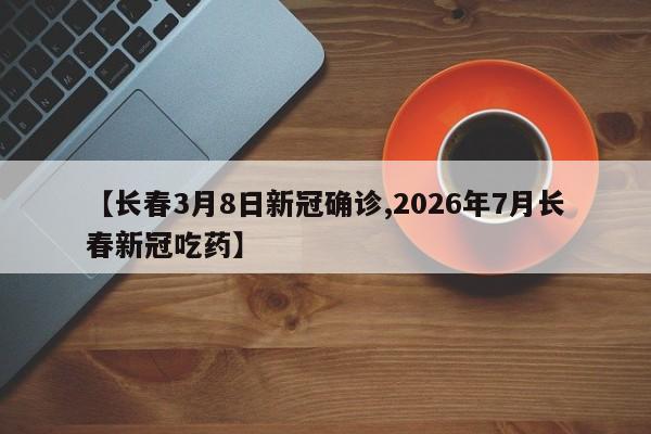 【长春3月8日新冠确诊,2026年7月长春新冠吃药】