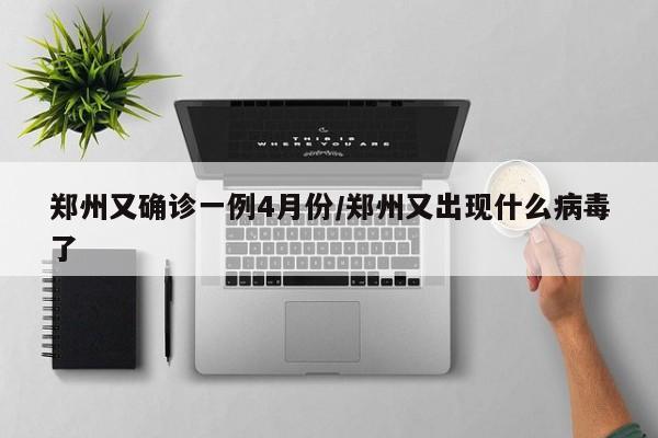 郑州又确诊一例4月份/郑州又出现什么病毒了