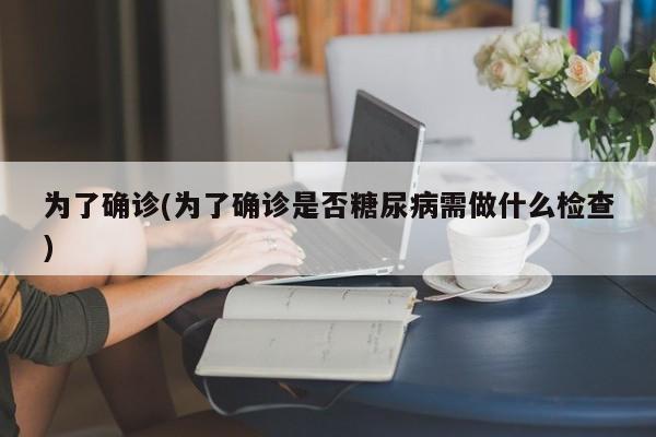 为了确诊(为了确诊是否糖尿病需做什么检查)