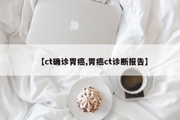 【ct确诊胃癌,胃癌ct诊断报告】