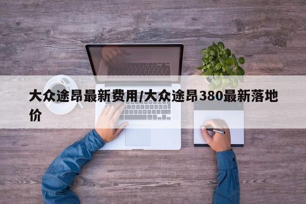 大众途昂最新费用/大众途昂380最新落地价