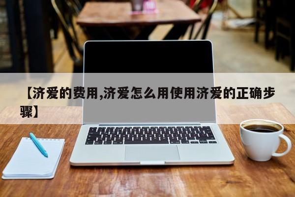 【济爱的费用,济爱怎么用使用济爱的正确步骤】