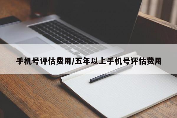 手机号评估费用/五年以上手机号评估费用