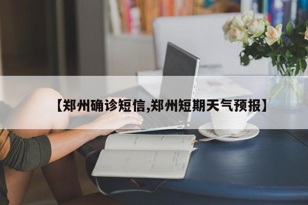 【郑州确诊短信,郑州短期天气预报】
