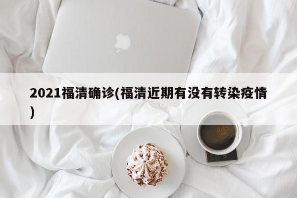 2021福清确诊(福清近期有没有转染疫情)