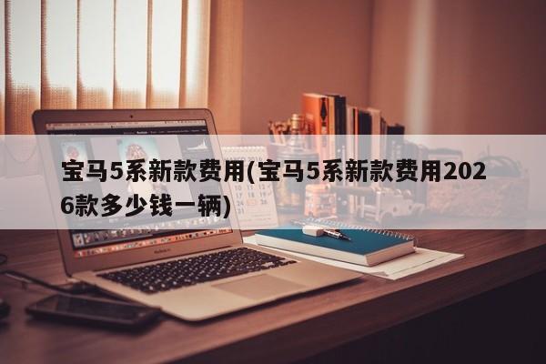 宝马5系新款费用(宝马5系新款费用2026款多少钱一辆)