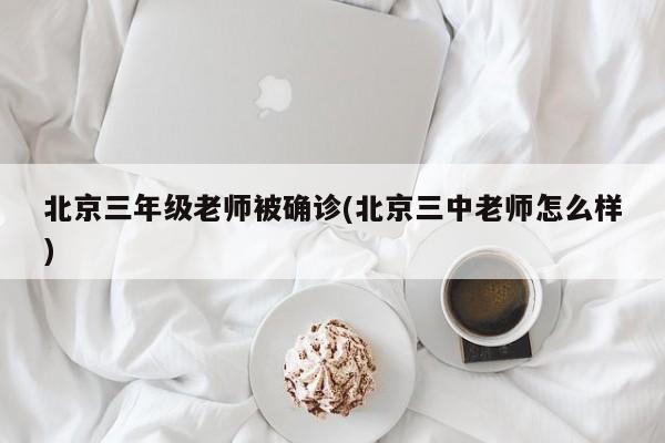 北京三年级老师被确诊(北京三中老师怎么样)