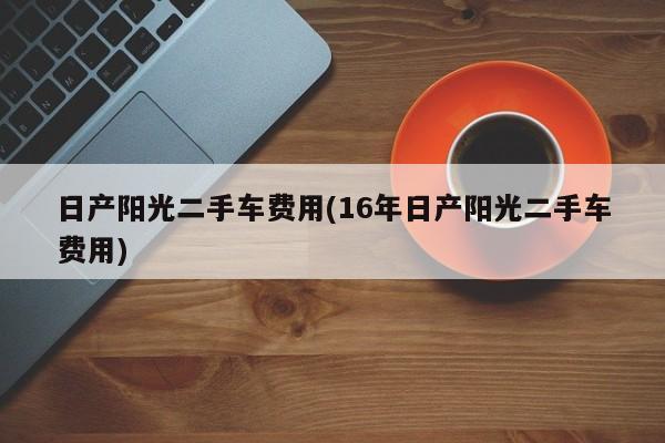 日产阳光二手车费用(16年日产阳光二手车费用)