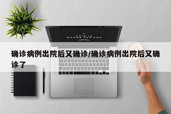 确诊病例出院后又确诊/确诊病例出院后又确诊了