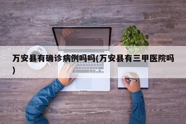 万安县有确诊病例吗吗(万安县有三甲医院吗)