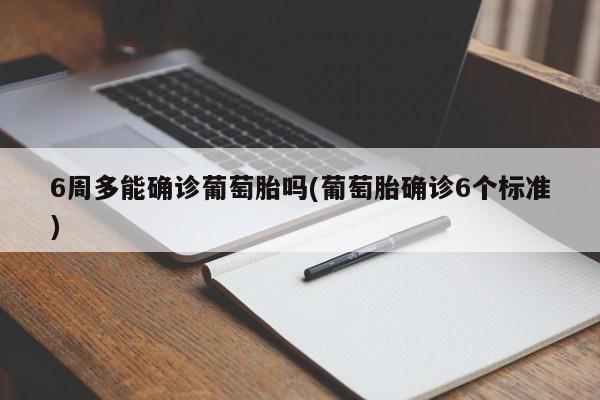 6周多能确诊葡萄胎吗(葡萄胎确诊6个标准)