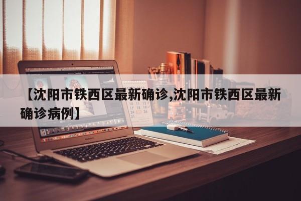 【沈阳市铁西区最新确诊,沈阳市铁西区最新确诊病例】