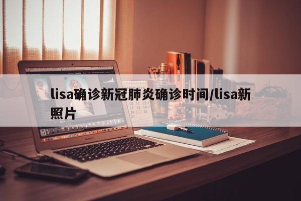 lisa确诊新冠肺炎确诊时间/lisa新照片