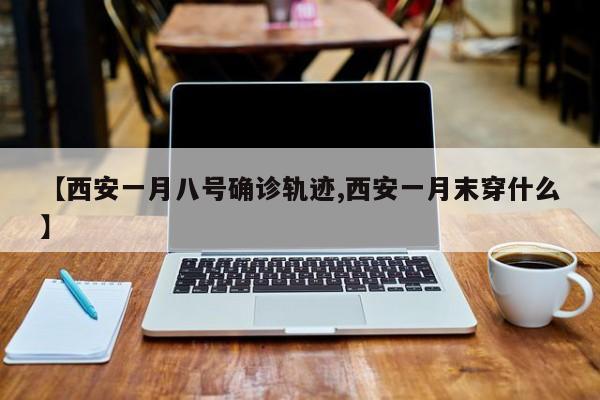 【西安一月八号确诊轨迹,西安一月末穿什么】