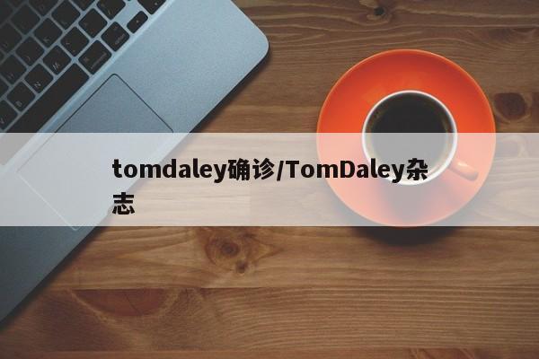 tomdaley确诊/TomDaley杂志