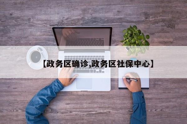 【政务区确诊,政务区社保中心】