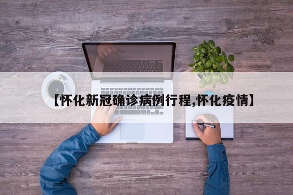 【怀化新冠确诊病例行程,怀化疫情】