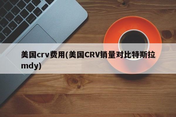 美国crv费用(美国CRV销量对比特斯拉mdy)