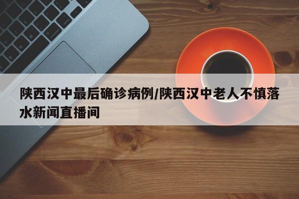 陕西汉中最后确诊病例/陕西汉中老人不慎落水新闻直播间