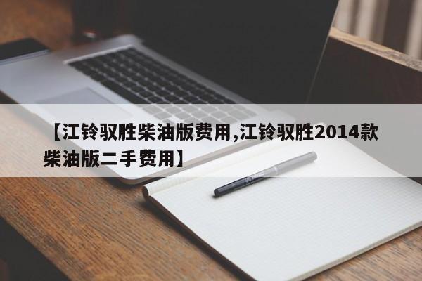 【江铃驭胜柴油版费用,江铃驭胜2014款柴油版二手费用】